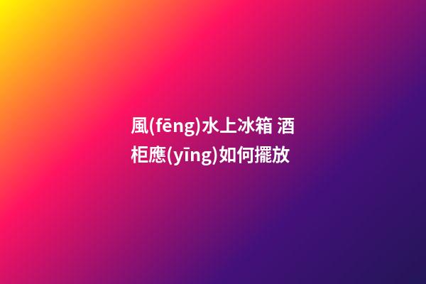 風(fēng)水上冰箱 酒柜應(yīng)如何擺放